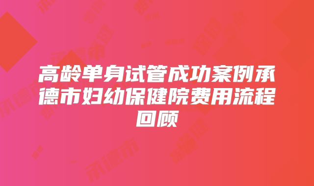高龄单身试管成功案例承德市妇幼保健院费用流程回顾