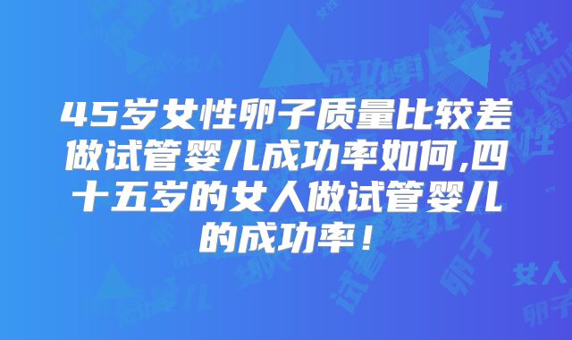 45岁女性卵子质量比较差做试管婴儿成功率如何,四十五岁的女人做试管婴儿的成功率!