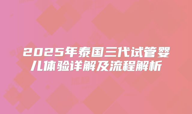 2025年泰国三代试管婴儿体验详解及流程解析
