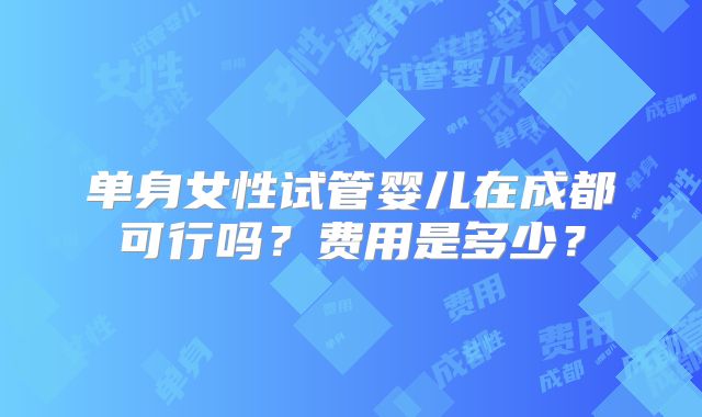 单身女性试管婴儿在成都可行吗?费用是多少?