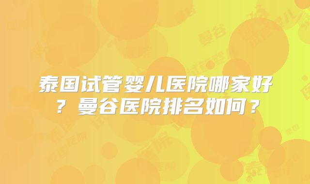 泰国试管婴儿医院哪家好？曼谷医院排名如何？