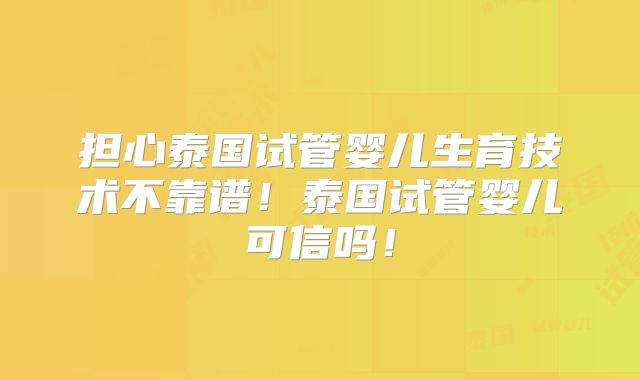 担心泰国试管婴儿生育技术不靠谱！泰国试管婴儿可信吗！