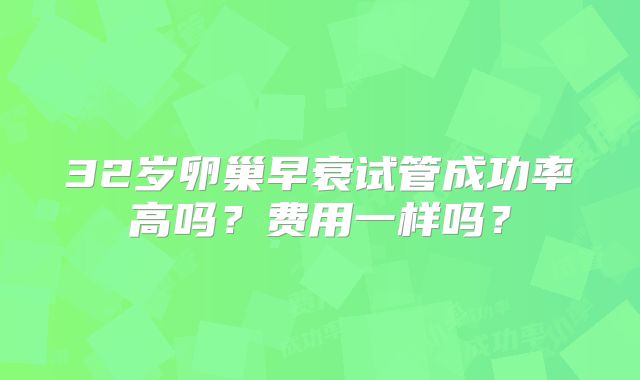 32岁卵巢早衰试管成功率高吗?费用一样吗?