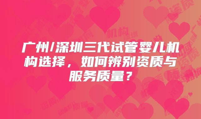 广州/深圳三代试管婴儿机构选择,如何辨别资质与服务质量?