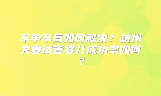 不孕不育如何解决？杭州夫妻试管婴儿成功率如何？
