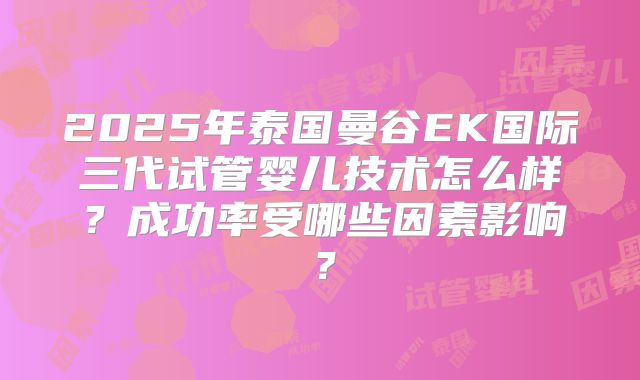 2025年泰国曼谷EK国际三代试管婴儿技术怎么样?成功率受哪些因素影响?