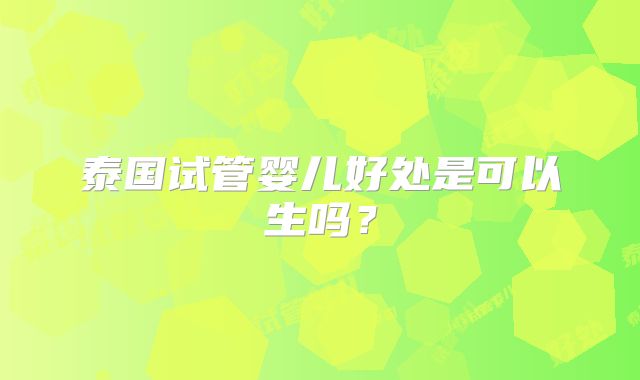 泰国试管婴儿好处是可以生吗?
