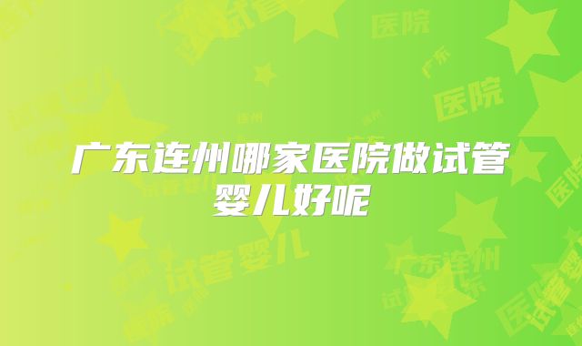 广东连州哪家医院做试管婴儿好呢