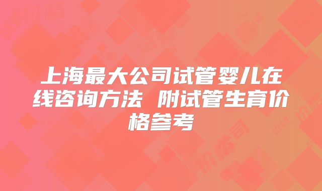 上海最大公司试管婴儿在线咨询方法 附试管生育价格参考