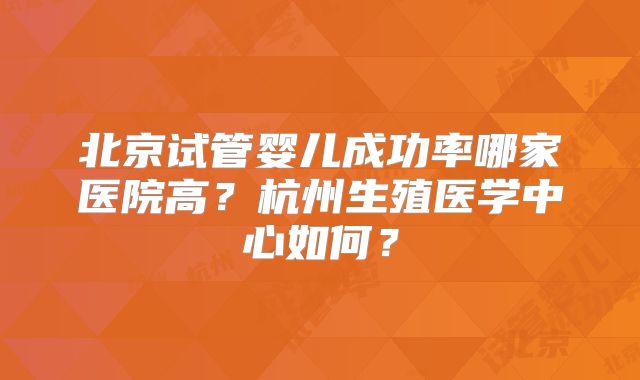 北京试管婴儿成功率哪家医院高?杭州生殖医学中心如何?