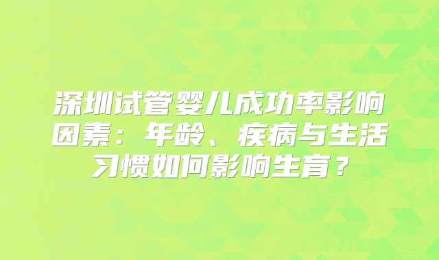 深圳试管婴儿成功率影响因素:年龄、疾病与生活习惯如何影响生育?