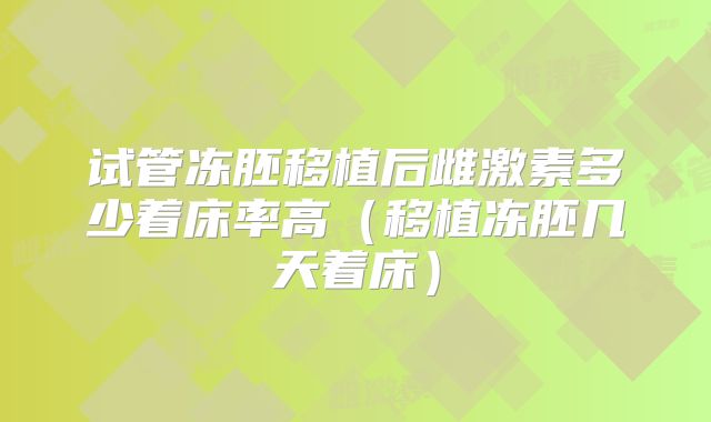 试管冻胚移植后雌激素多少着床率高（移植冻胚几天着床）