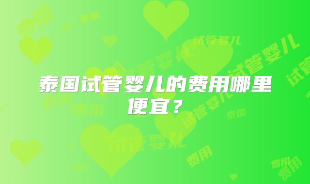 泰国试管婴儿的费用哪里便宜?