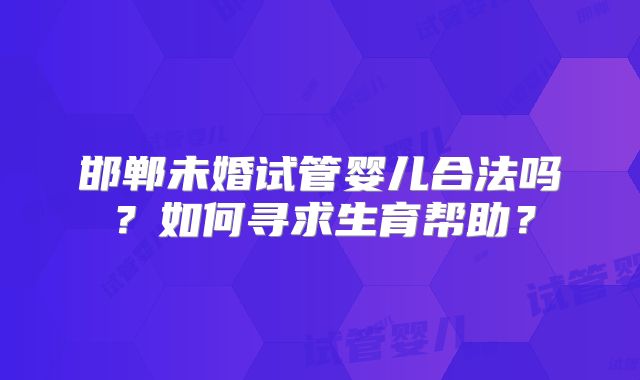 邯郸未婚试管婴儿合法吗？如何寻求生育帮助？