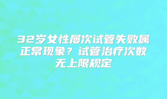 32岁女性屡次试管失败属正常现象？试管治疗次数无上限规定
