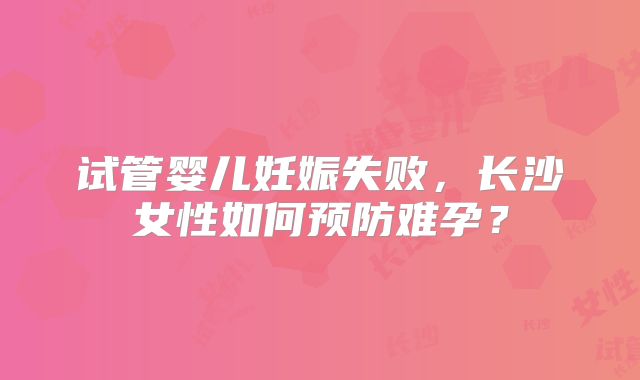 试管婴儿妊娠失败,长沙女性如何预防难孕?