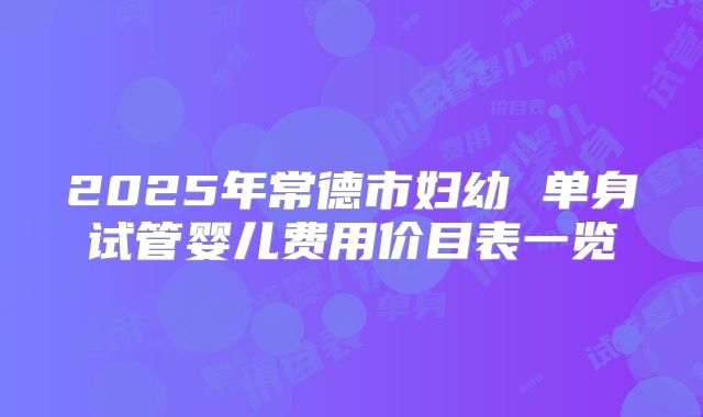 2025年常德市妇幼 单身试管婴儿费用价目表一览