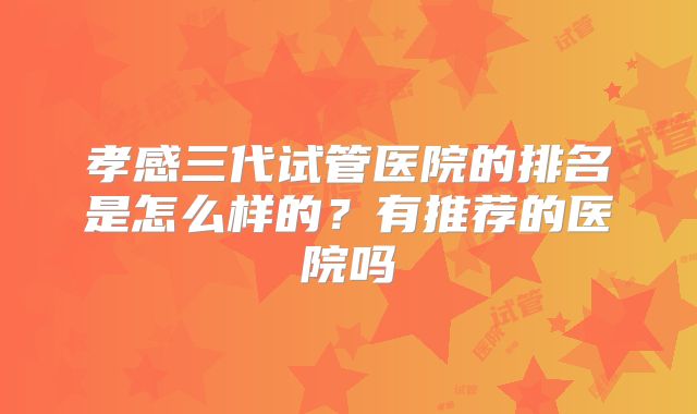 孝感三代试管医院的排名是怎么样的?有推荐的医院吗