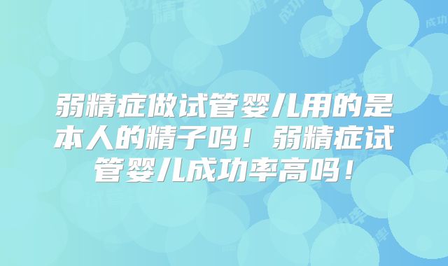 弱精症做试管婴儿用的是本人的精子吗!弱精症试管婴儿成功率高吗!