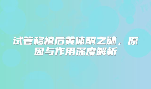 试管移植后黄体酮之谜，原因与作用深度解析