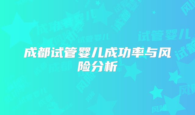 成都试管婴儿成功率与风险分析