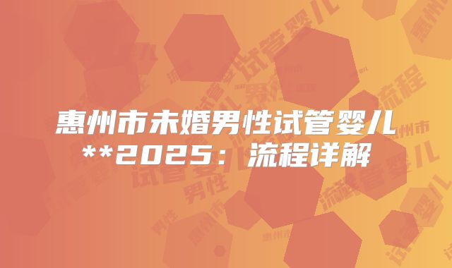 惠州市未婚男性试管婴儿**2025:流程详解