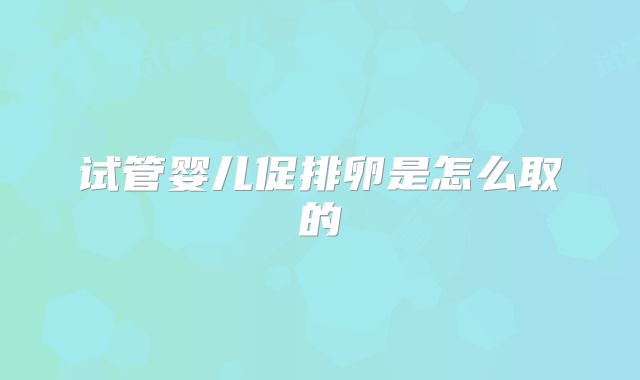 试管婴儿促排卵是怎么取的