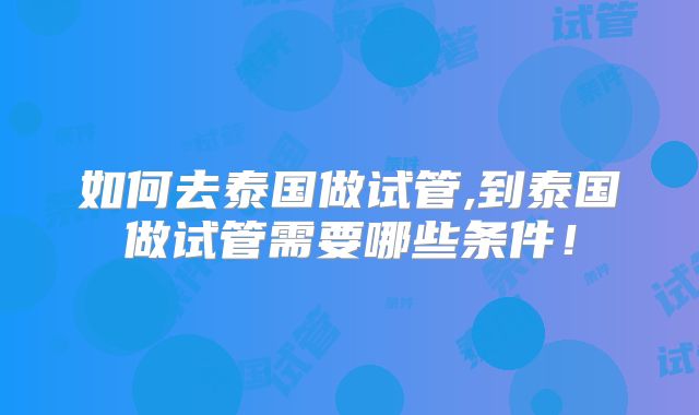 如何去泰国做试管,到泰国做试管需要哪些条件！