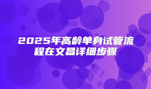 2025年高龄单身试管流程在文昌详细步骤