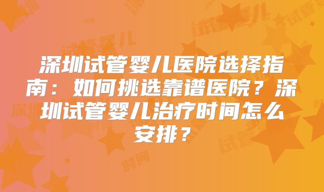 深圳试管婴儿医院选择指南：如何挑选靠谱医院？深圳试管婴儿治疗时间怎么安排？