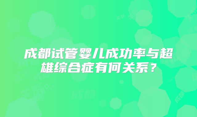 成都试管婴儿成功率与超雄综合症有何关系?