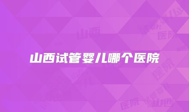 山西试管婴儿哪个医院