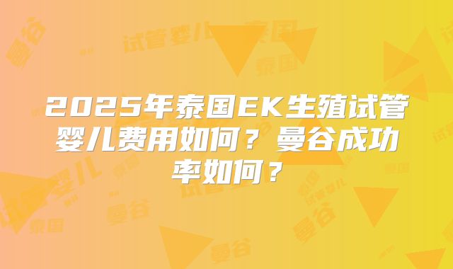 2025年泰国EK生殖试管婴儿费用如何？曼谷成功率如何？