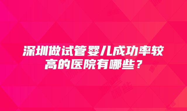 深圳做试管婴儿成功率较高的医院有哪些?