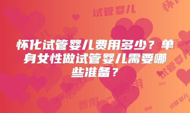 怀化试管婴儿费用多少?单身女性做试管婴儿需要哪些准备?