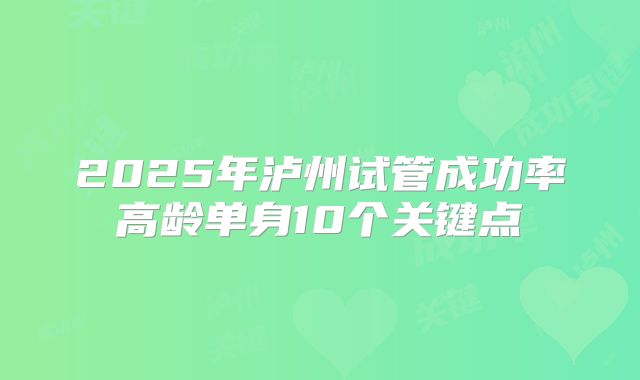 2025年泸州试管成功率高龄单身10个关键点