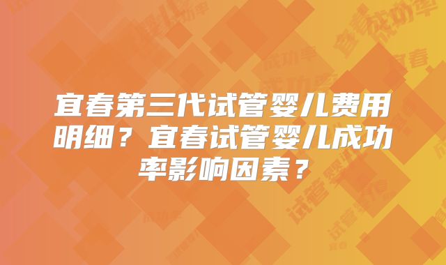 宜春第三代试管婴儿费用明细？宜春试管婴儿成功率影响因素？