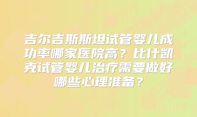 吉尔吉斯斯坦试管婴儿成功率哪家医院高？比什凯克试管婴儿治疗需要做好哪些心理准备？