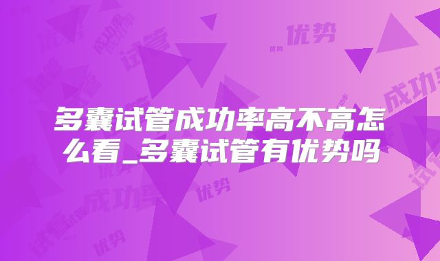 多囊试管成功率高不高怎么看_多囊试管有优势吗