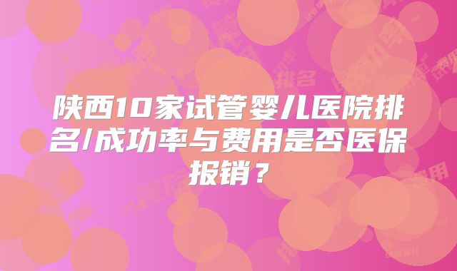 陕西10家试管婴儿医院排名/成功率与费用是否医保报销?