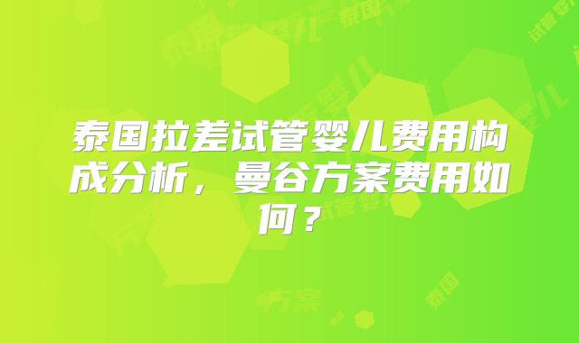 泰国拉差试管婴儿费用构成分析，曼谷方案费用如何？