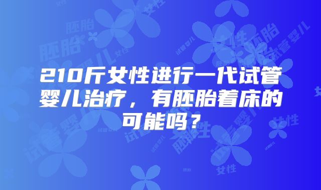 210斤女性进行一代试管婴儿治疗,有胚胎着床的可能吗?