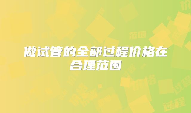 做试管的全部过程价格在合理范围