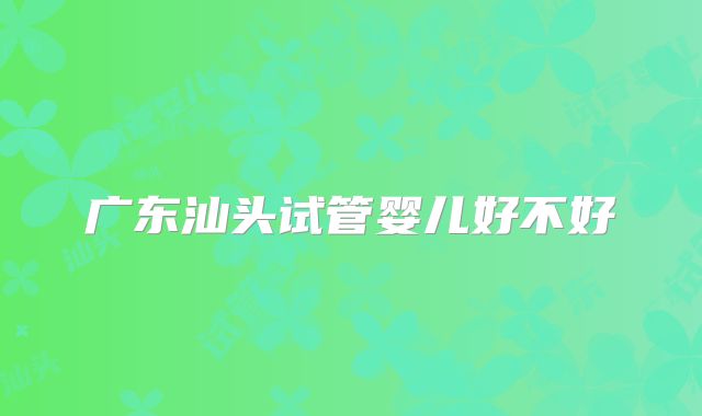 广东汕头试管婴儿好不好