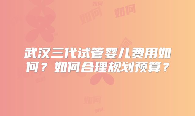 武汉三代试管婴儿费用如何?如何合理规划预算?