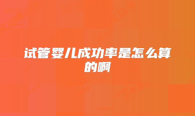 试管婴儿成功率是怎么算的啊