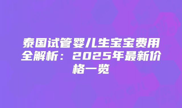 泰国试管婴儿生宝宝费用全解析:2025年最新价格一览