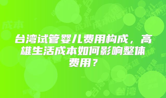 台湾试管婴儿费用构成,高雄生活成本如何影响整体费用?