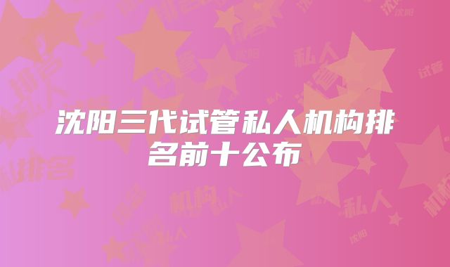 沈阳三代试管私人机构排名前十公布
