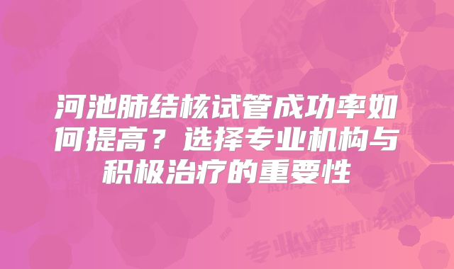 河池肺结核试管成功率如何提高？选择专业机构与积极治疗的重要性